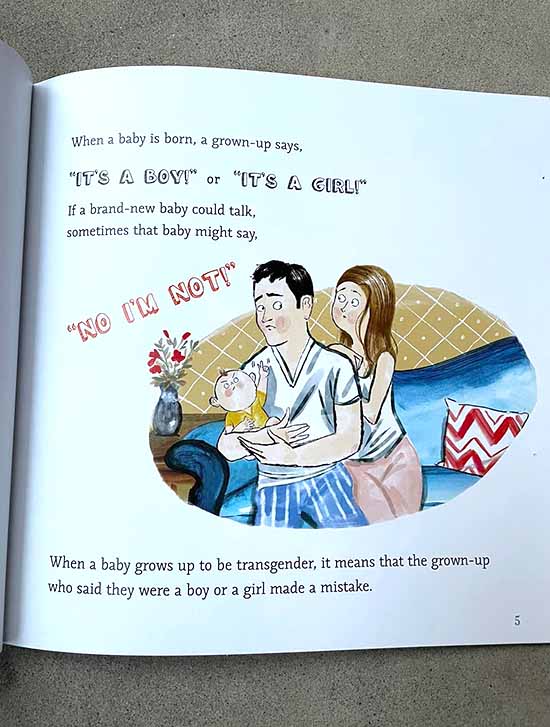 "IT'S A BOY!" or "IT'S A GIRL!" If a brand-new baby could talk, sometimes that baby might say, "NO! I'M NOT!" When a baby grows to be transgender, it means that the grown-up who said their were a boy or girl made a mistake.
