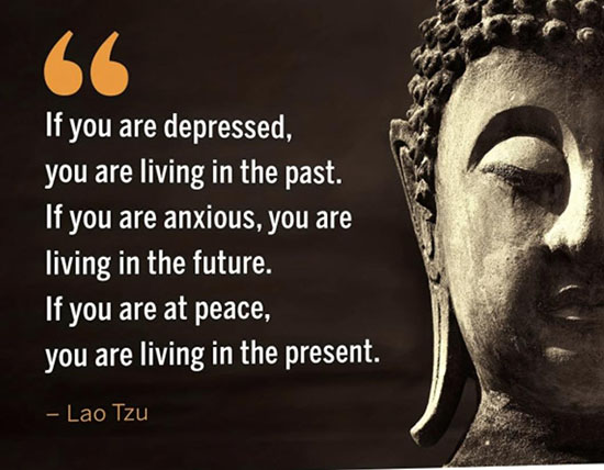 If you are depressed, you are living in the past. If you are anxious, you are living in the future. If you are at peace, you are living in the present. Lao Tzu